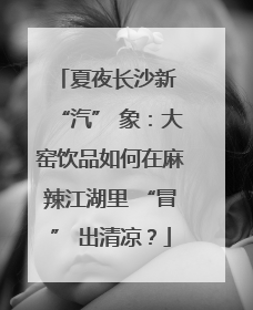夏夜长沙新 “汽” 象：大窑饮品如何在麻辣江湖里 “冒” 出清凉？