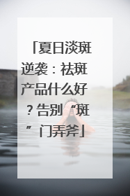夏日淡斑逆袭：祛斑产品什么好？告别“斑”门弄斧