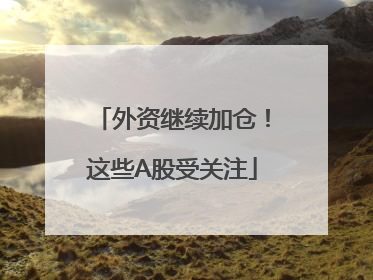 外资继续加仓！这些A股受关注