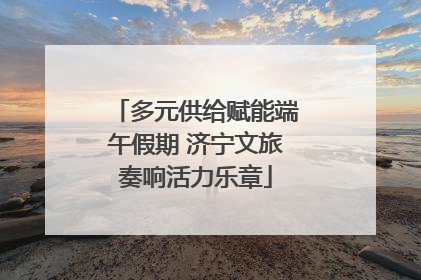多元供给赋能端午假期 济宁文旅奏响活力乐章