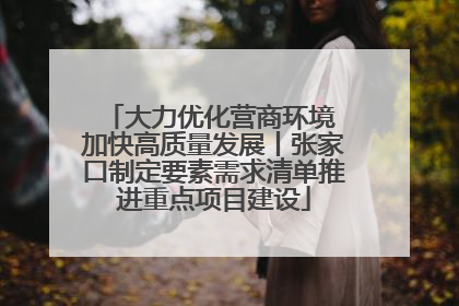 大力优化营商环境 加快高质量发展丨张家口制定要素需求清单推进重点项目建设