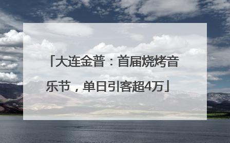 大连金普：首届烧烤音乐节，单日引客超4万