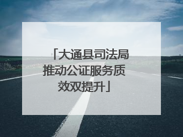 大通县司法局推动公证服务质效双提升