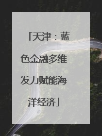 天津：蓝色金融多维发力赋能海洋经济