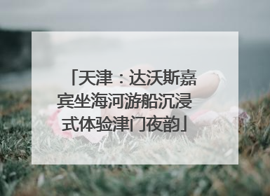 天津：达沃斯嘉宾坐海河游船沉浸式体验津门夜韵