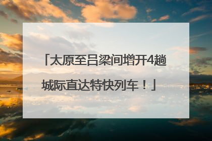 太原至吕梁间增开4趟城际直达特快列车！