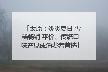 太原：炎炎夏日 雪糕畅销 平价、传统口味产品成消费者首选