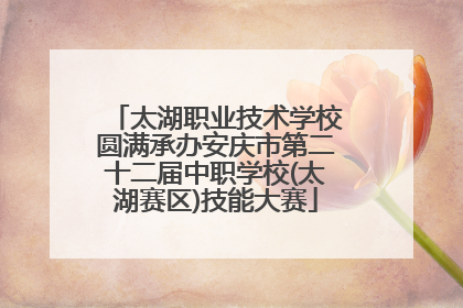 太湖职业技术学校圆满承办安庆市第二十二届中职学校(太湖赛区)技能大赛