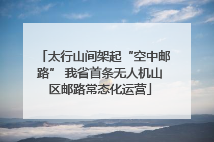 太行山间架起“空中邮路” 我省首条无人机山区邮路常态化运营