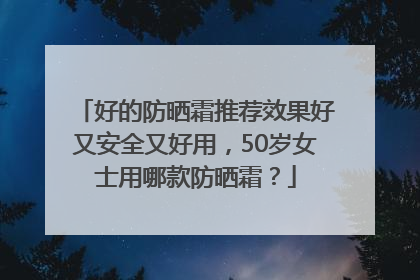 好的防晒霜推荐效果好又安全又好用，50岁女士用哪款防晒霜？