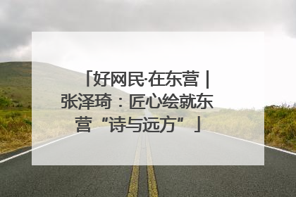 好网民·在东营｜张泽琦：匠心绘就东营“诗与远方”