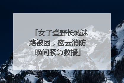 女子登野长城迷路被困，密云消防晚间紧急救援