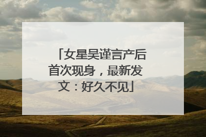 女星吴谨言产后首次现身，最新发文：好久不见