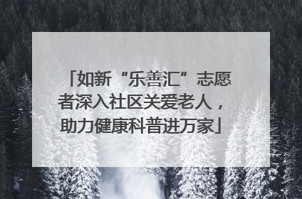 如新“乐善汇”志愿者深入社区关爱老人，助力健康科普进万家