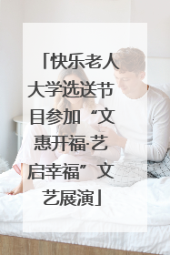 快乐老人大学选送节目参加“文惠开福·艺启幸福”文艺展演