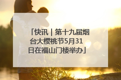 快讯｜第十九届烟台大樱桃节5月31日在福山门楼举办