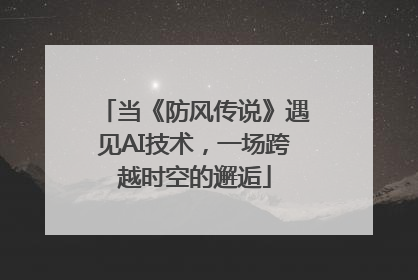 当《防风传说》遇见AI技术，一场跨越时空的邂逅