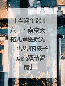 当端午遇上六一：南京天佑儿童医院为‘星星的孩子’点亮双节温情