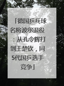 德国乒乓球名将波尔退役：从孔令辉打到王楚钦，同5代国乒选手竞争