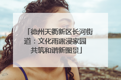 德州天衢新区长河街道：文化雨露浸家园 共筑和谐新图景