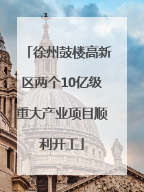 徐州鼓楼高新区两个10亿级重大产业项目顺利开工
