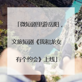 微短剧里游岳阳，文旅短剧《我和龙女有个约会》上线