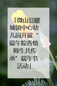 微山县驩城镇中心幼儿园开展“端午粽香情 师生共传承”端午节活动