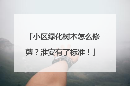 小区绿化树木怎么修剪？淮安有了标准！