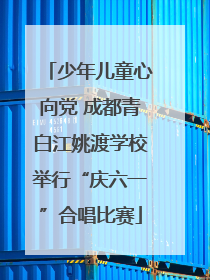 少年儿童心向党 成都青白江姚渡学校举行“庆六一”合唱比赛