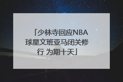 少林寺回应NBA球星文班亚马闭关修行 为期十天