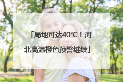局地可达40℃！河北高温橙色预警继续