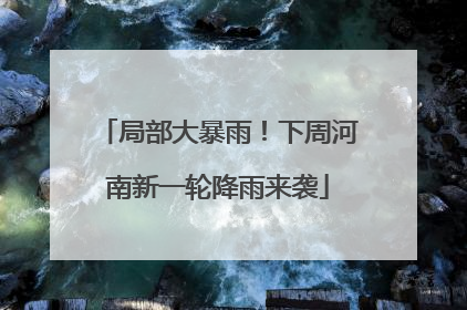 局部大暴雨！下周河南新一轮降雨来袭
