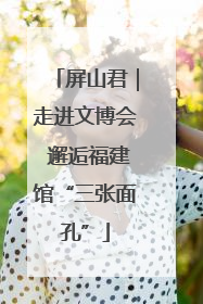 屏山君｜走进文博会 邂逅福建馆“三张面孔”