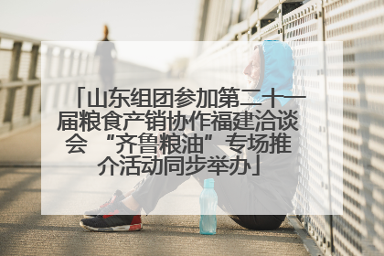山东组团参加第二十一届粮食产销协作福建洽谈会 “齐鲁粮油”专场推介活动同步举办
