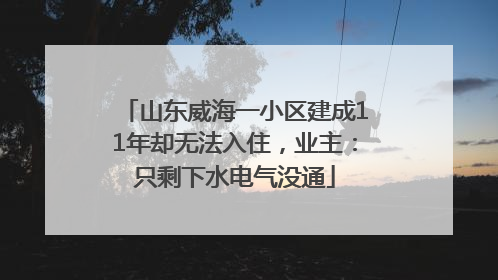 山东威海一小区建成11年却无法入住，业主：只剩下水电气没通