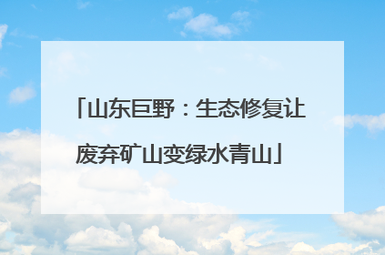 山东巨野：生态修复让废弃矿山变绿水青山