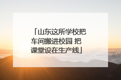 山东这所学校把车间搬进校园 把课堂设在生产线