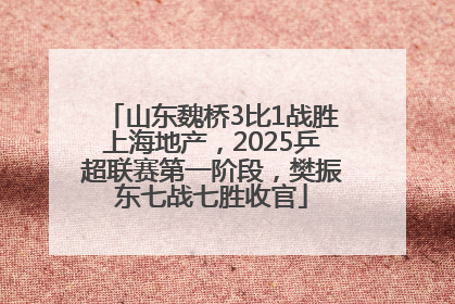 山东魏桥3比1战胜上海地产，2025乒超联赛第一阶段，樊振东七战七胜收官