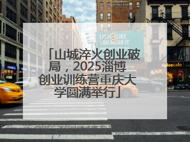 山城淬火创业破局，2025淄博创业训练营重庆大学圆满举行