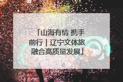 山海有情 携手前行｜辽宁文体旅融合高质量发展