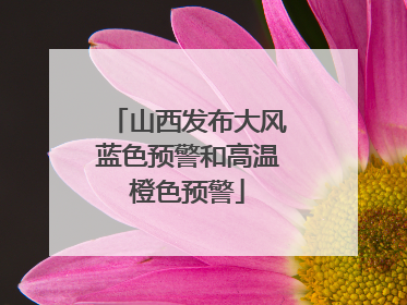山西发布大风蓝色预警和高温橙色预警