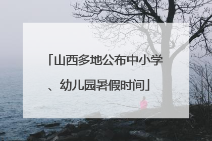 山西多地公布中小学、幼儿园暑假时间