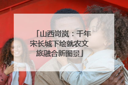 山西岢岚：千年宋长城下绘就农文旅融合新图景
