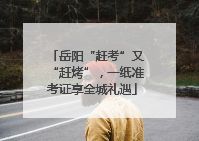 岳阳“赶考”又“赶烤”，一纸准考证享全城礼遇