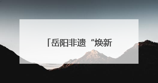 岳阳非遗“焕新”之旅：老技艺点燃旅游新烟火