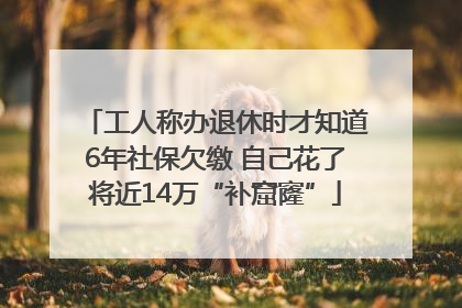 工人称办退休时才知道6年社保欠缴 自己花了将近14万“补窟窿”