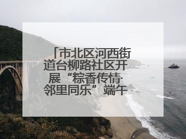 市北区河西街道台柳路社区开展“粽香传情·邻里同乐”端午文化主题活动