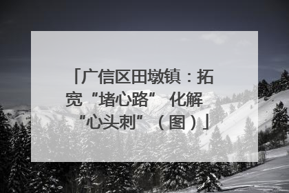 广信区田墩镇：拓宽“堵心路” 化解“心头刺”（图）