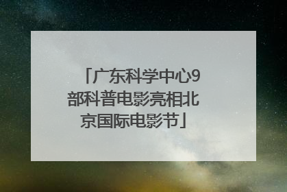 广东科学中心9部科普电影亮相北京国际电影节