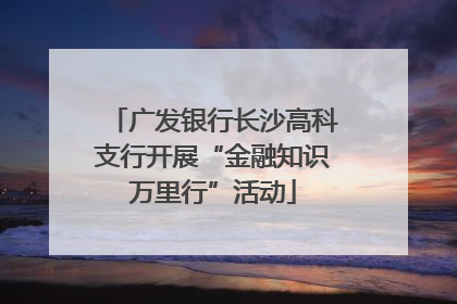 广发银行长沙高科支行开展“金融知识万里行”活动
